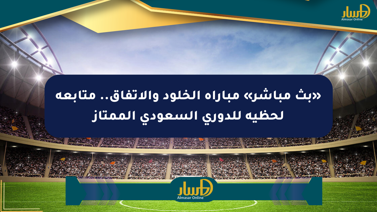 «بث مباشر» مباراة الخلود والاتفاق.. متابعة لحظية للدوري السعودي الممتاز